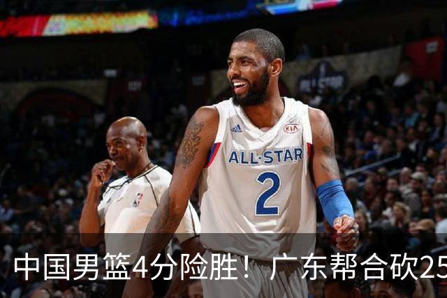 中国男篮4分险胜！广东帮合砍25+13，徐昕首秀即爆发，王俊杰锁定首发