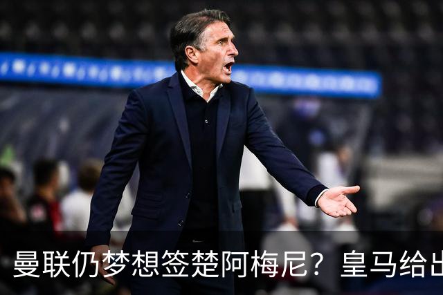 曼联仍梦想签楚阿梅尼？皇马给出明确答复！卡里克首选引援计划仍待定