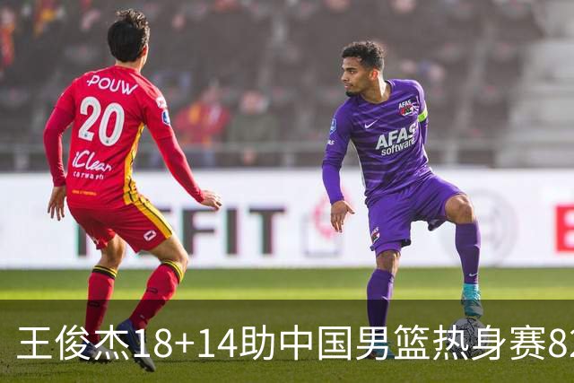 王俊杰18+14助中国男篮热身赛8278战胜塞尔维亚KK FMP队！