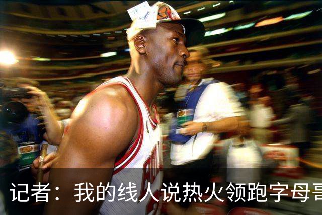 记者：我的线人说热火领跑字母哥交易 老詹回骑士必须中产或签换